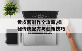 黄皮酱制作全攻略,揭秘传统配方与创新技巧