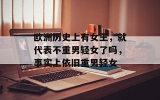 欧洲历史上有女王，就代表不重男轻女了吗，事实上依旧重男轻女