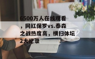 6500万人在线观看，网红保罗vs.泰森之战热度高，横扫体坛2大纪录