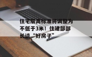 住宅层高标准将调整为不低于3米！住建部部长谈“好房子”
