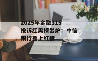 2025年金融315投诉红黑榜出炉：中信银行登上红榜