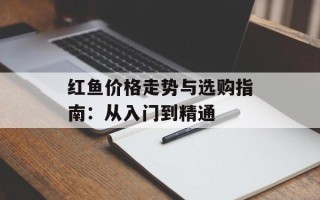 红鱼价格走势与选购指南：从入门到精通