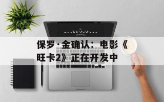 保罗·金确认：电影《旺卡2》正在开发中