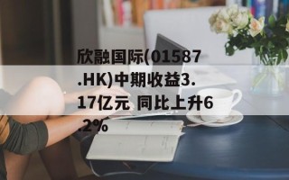 欣融国际(01587.HK)中期收益3.17亿元 同比上升6.2%