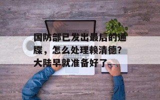 国防部已发出最后的通牒，怎么处理赖清德？大陆早就准备好了