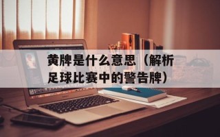 黄牌是什么意思（解析足球比赛中的警告牌）