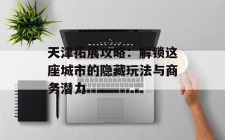 天津拓展攻略：解锁这座城市的隐藏玩法与商务潜力