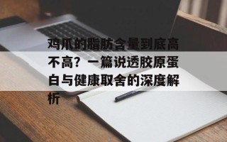 鸡爪的脂肪含量到底高不高？一篇说透胶原蛋白与健康取舍的深度解析
