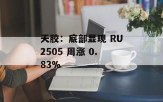 天胶：底部显现 RU2505 周涨 0.83%