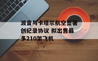 波音与卡塔尔航空签署创纪录协议 拟出售最多210架飞机