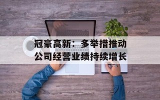 冠豪高新：多举措推动公司经营业绩持续增长
