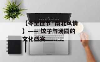 【冬至佳节·南北风情】—— 饺子与汤圆的文化盛宴