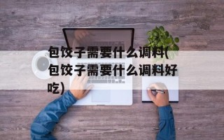 包饺子需要什么调料(包饺子需要什么调料好吃)