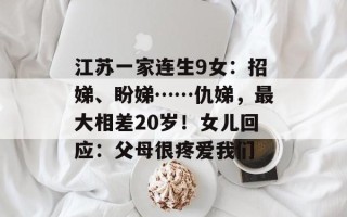 江苏一家连生9女：招娣、盼娣……仇娣，最大相差20岁！女儿回应：父母很疼爱我们