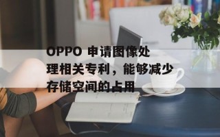 OPPO 申请图像处理相关专利，能够减少存储空间的占用