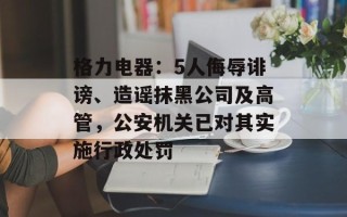格力电器：5人侮辱诽谤、造谣抹黑公司及高管，公安机关已对其实施行政处罚