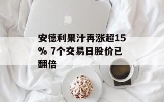 安德利果汁再涨超15% 7个交易日股价已翻倍