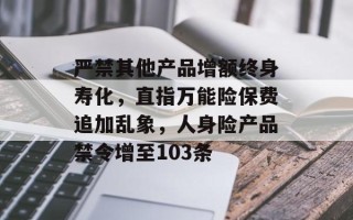 严禁其他产品增额终身寿化，直指万能险保费追加乱象，人身险产品禁令增至103条
