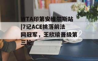 WTA印第安维尔斯站|7记ACE挑落前法网冠军，王欣瑜晋级第三轮