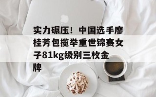 实力碾压！中国选手廖桂芳包揽举重世锦赛女子81kg级别三枚金牌