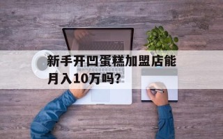 新手开凹蛋糕加盟店能月入10万吗？