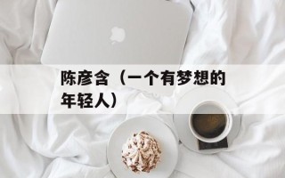陈彦含（一个有梦想的年轻人）