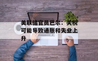 美联储官员巴尔：关税可能导致通胀和失业上升