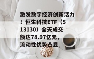 激发数字经济创新活力！恒生科技ETF（513130）全天成交额达78.97亿元，流动性优势凸显