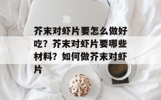 芥末对虾片要怎么做好吃？芥末对虾片要哪些材料？如何做芥末对虾片