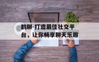 鹤聊-打造最佳社交平台，让你畅享聊天乐趣