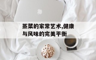 蒸菜的家常艺术,健康与风味的完美平衡