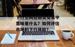 下行空间在期货交易中意味着什么？如何评估市场的下行风险？