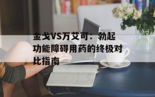 金戈VS万艾可：勃起功能障碍用药的终极对比指南