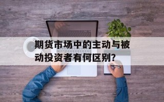 期货市场中的主动与被动投资者有何区别？