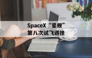 SpaceX“星舰”第八次试飞遇挫