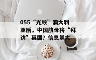 055“光顾”澳大利亚后，中国航母将“拜访”英国？信息量大