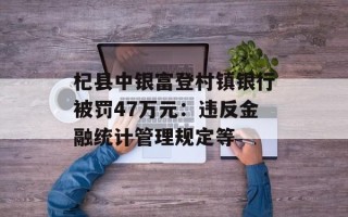 杞县中银富登村镇银行被罚47万元：违反金融统计管理规定等