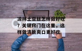 凉拌土豆丝怎样做好吃？关键窍门在这里，这样做清脆爽口更好吃