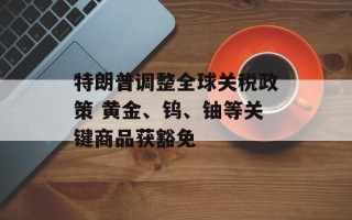 特朗普调整全球关税政策 黄金、钨、铀等关键商品获豁免