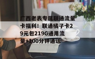 广西老表专属联通流量卡福利！联通橘子卡29元包219G通用流量+100分钟通话