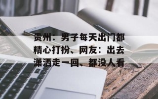 贵州：男子每天出门都精心打扮、网友：出去潇洒走一回、都没人看