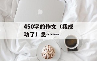 450字的作文（我成功了）急~~~~