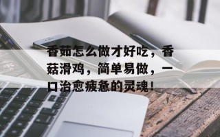 香茹怎么做才好吃，香菇滑鸡，简单易做，一口治愈疲惫的灵魂！