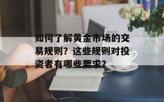 如何了解黄金市场的交易规则？这些规则对投资者有哪些要求？