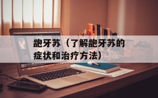 龅牙苏（了解龅牙苏的症状和治疗方法）