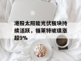 港股太阳能光伏板块持续活跃，福莱特玻璃涨超9%