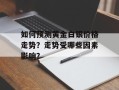 如何预测黄金白银价格走势？走势受哪些因素影响？