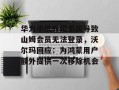华为手机升级系统导致山姆会员无法登录，沃尔玛回应：为鸿蒙用户额外提供一次移除机会