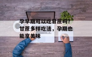 孕早期可以吃甘蔗吗？甘蔗多样吃法，孕期也能享美味