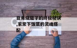 豆角烧茄子的终极秘诀,家常下饭菜的灵魂搭配